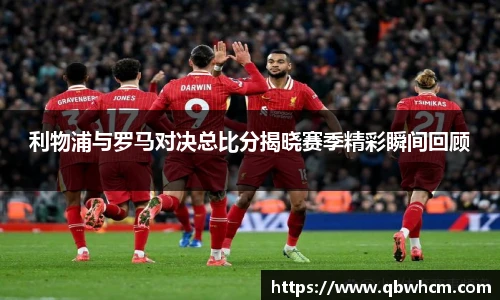 利物浦与罗马对决总比分揭晓赛季精彩瞬间回顾